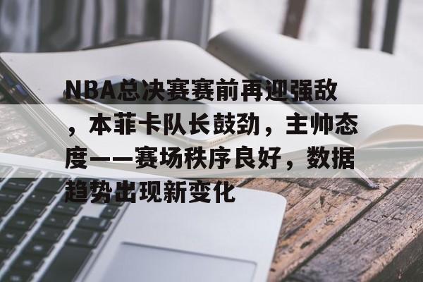 英雄联盟- NBA总决赛赛前再迎强敌，本菲卡队长鼓劲，主帅态度——赛场秩序良好，数据趋势出现新变化