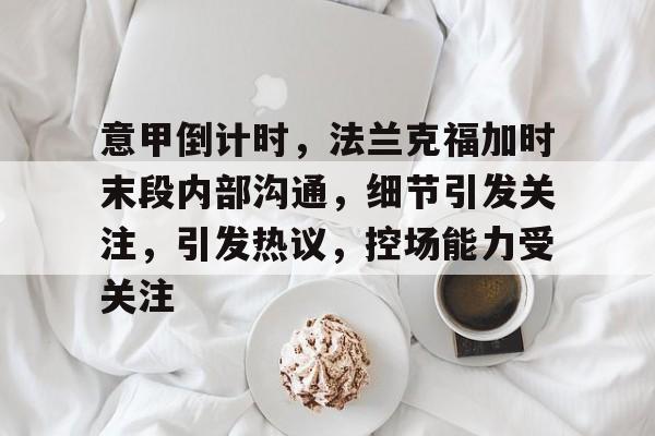 关于意甲倒计时，法兰克福加时末段内部沟通，细节引发关注，引发热议，控场能力受关注的信息
