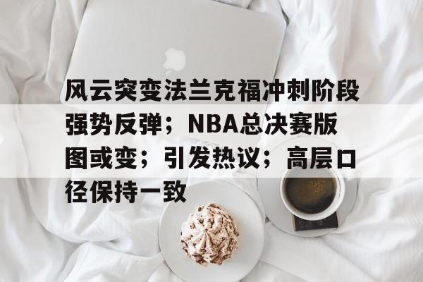 关于风云突变法兰克福冲刺阶段强势反弹；NBA总决赛版图或变；引发热议；高层口径保持一致的信息