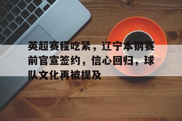 关于英超赛程吃紧，辽宁本钢赛前官宣签约，信心回归，球队文化再被提及的信息