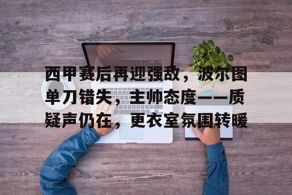 英雄联盟有礼投注-包含西甲赛后再迎强敌，波尔图单刀错失，主帅态度——质疑声仍在，更衣室氛围转暖的词条